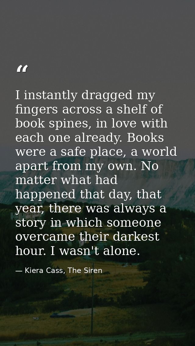 I instantly dragged my fingers across a shelf of book spines, in love with each one already. Books were a safe place, a  — Kiera Cass, The Siren