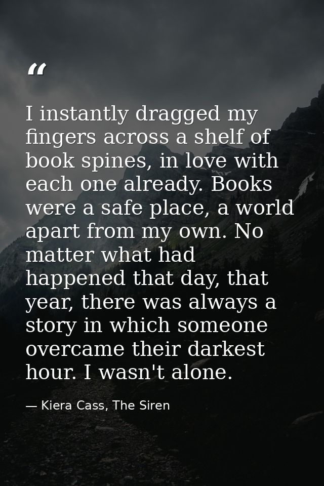 I instantly dragged my fingers across a shelf of book spines, in love with each one already. Books were a safe place, a  — Kiera Cass, The Siren