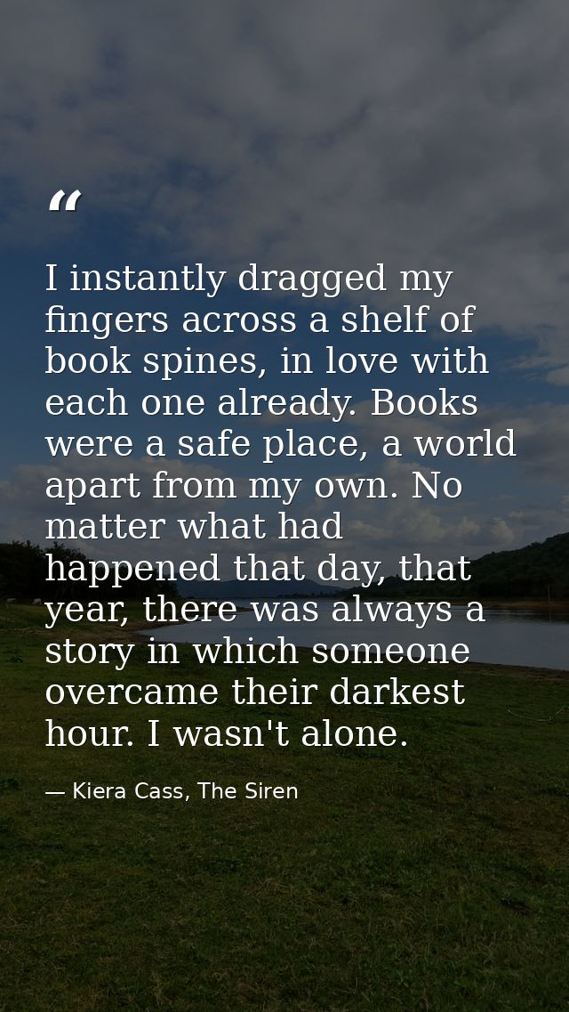 I instantly dragged my fingers across a shelf of book spines, in love with each one already. Books were a safe place, a  — Kiera Cass, The Siren