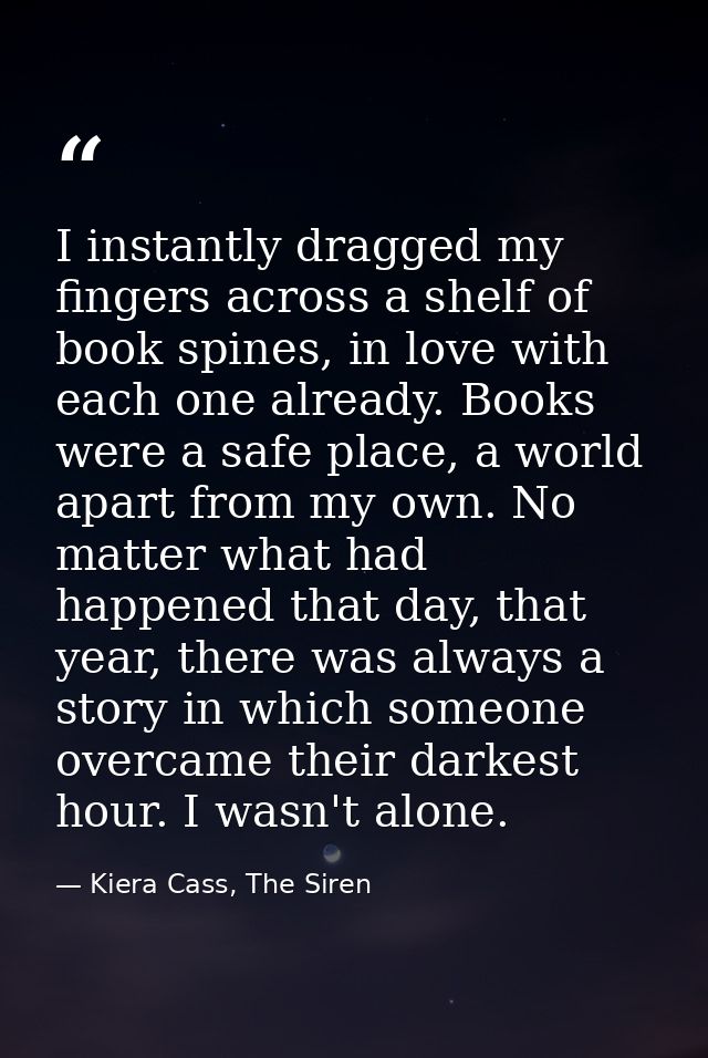 I instantly dragged my fingers across a shelf of book spines, in love with each one already. Books were a safe place, a  — Kiera Cass, The Siren