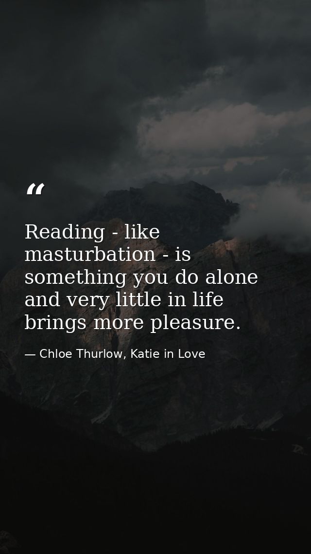 Reading - like masturbation - is something you do alone and very little in life brings more pleasure. — Chloe Thurlow, Katie in Love