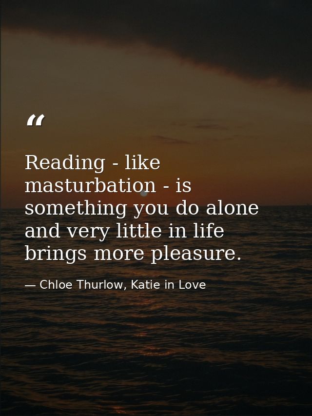Reading - like masturbation - is something you do alone and very little in life brings more pleasure. — Chloe Thurlow, Katie in Love