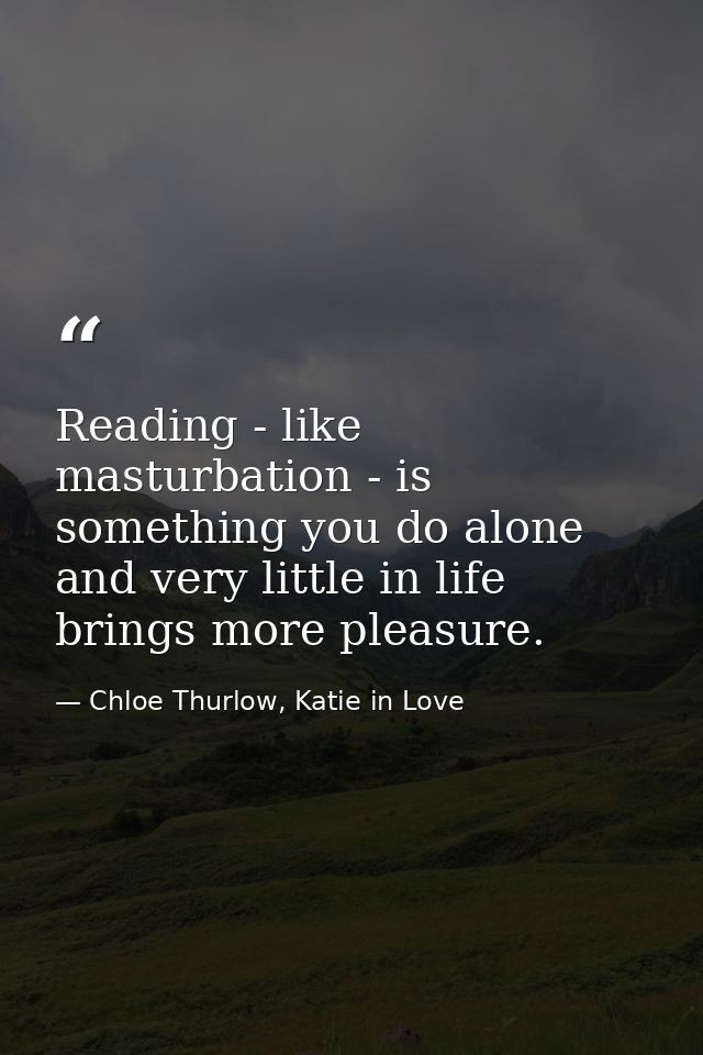 Reading - like masturbation - is something you do alone and very little in life brings more pleasure. — Chloe Thurlow, Katie in Love