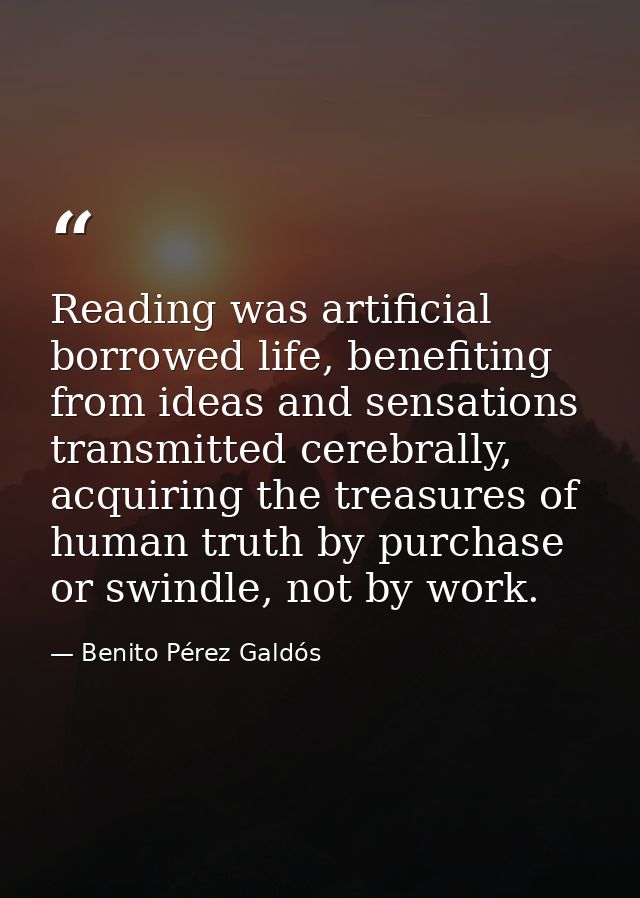 Reading was artificial borrowed life, benefiting from ideas and sensations transmitted cerebrally, acquiring the treasur — Benito Pérez Galdós