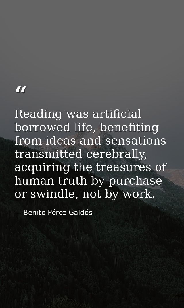 Reading was artificial borrowed life, benefiting from ideas and sensations transmitted cerebrally, acquiring the treasur — Benito Pérez Galdós