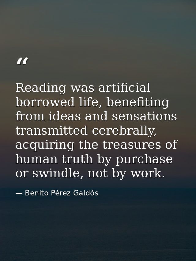 Reading was artificial borrowed life, benefiting from ideas and sensations transmitted cerebrally, acquiring the treasur — Benito Pérez Galdós