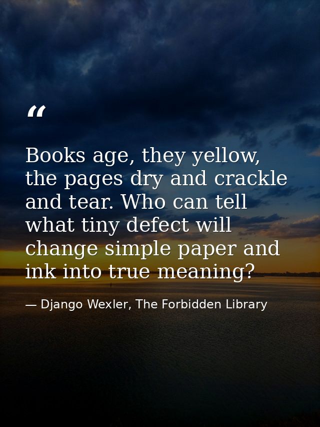 Books age, they yellow, the pages dry and crackle and tear. Who can tell what tiny defect will change simple paper and i — Django Wexler, The Forbidden Library
