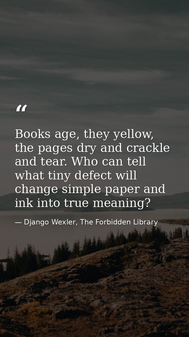 Books age, they yellow, the pages dry and crackle and tear. Who can tell what tiny defect will change simple paper and i — Django Wexler, The Forbidden Library