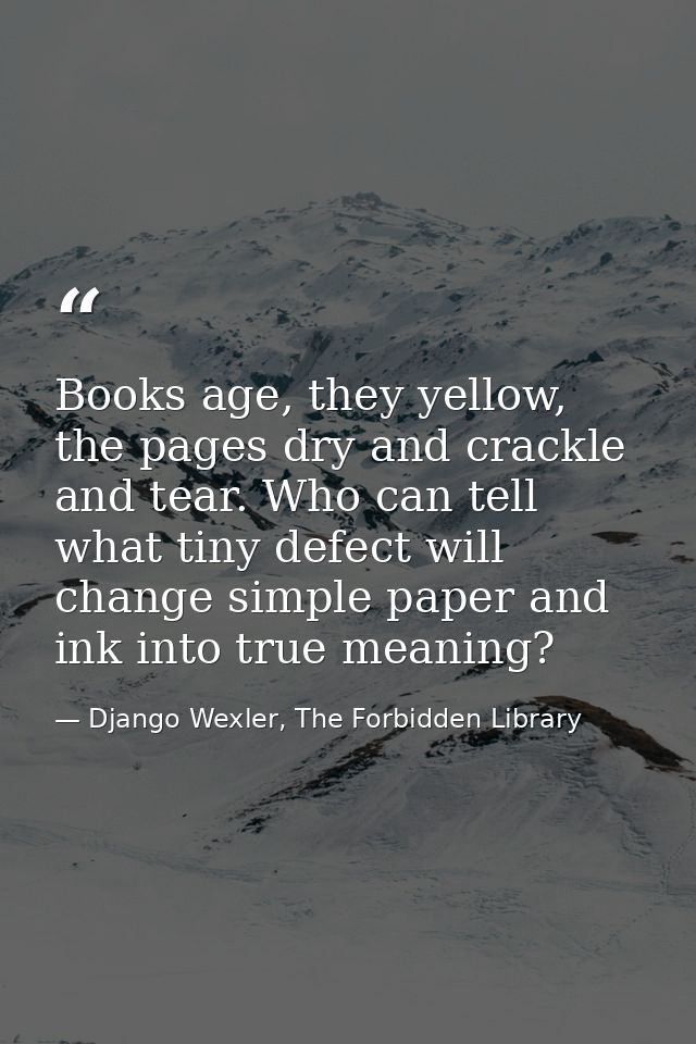 Books age, they yellow, the pages dry and crackle and tear. Who can tell what tiny defect will change simple paper and i — Django Wexler, The Forbidden Library