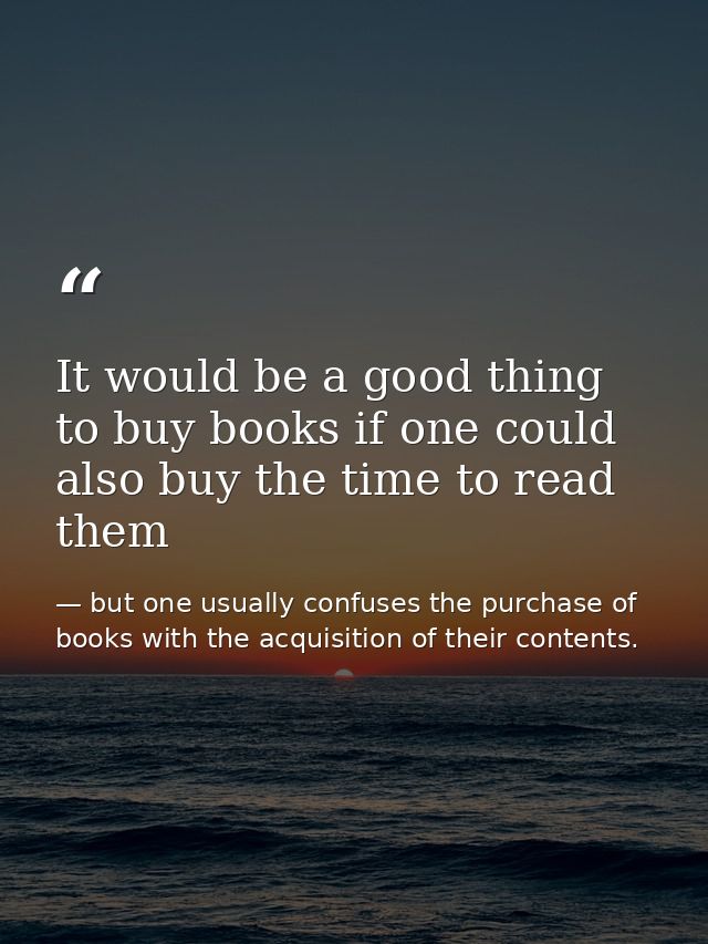 It would be a good thing to buy books if one could also buy the time to read them — but one usually confuses the purchase of books with the acquisition of their contents.