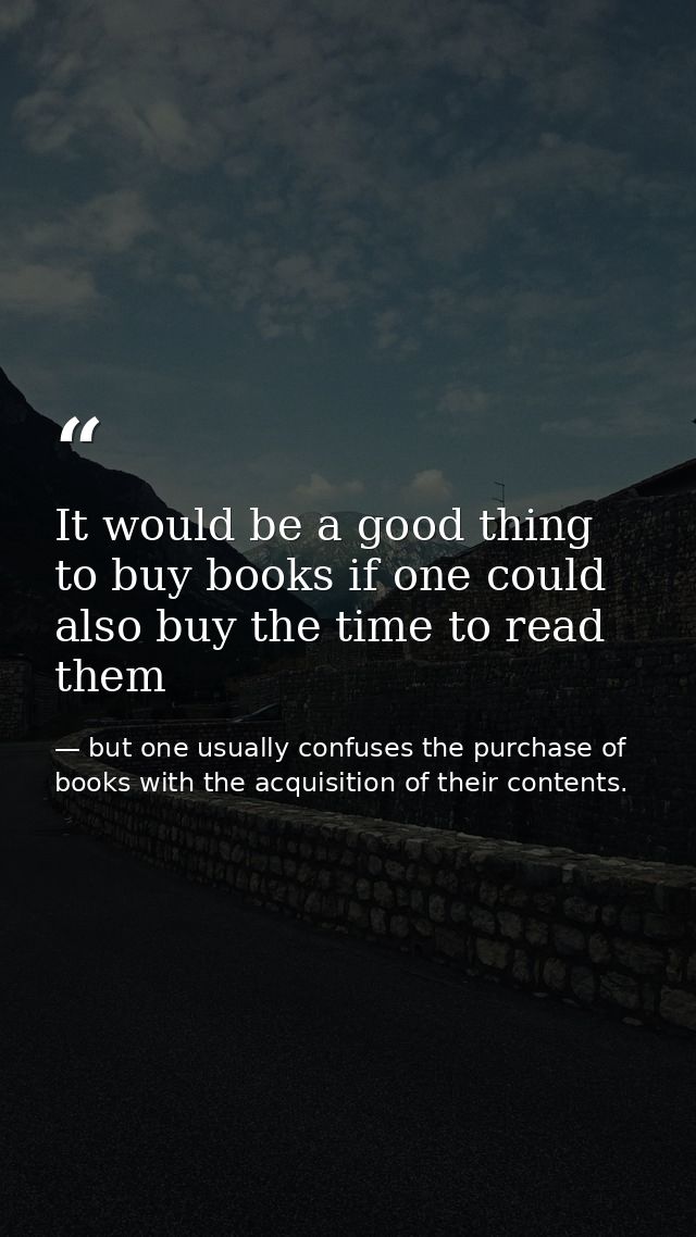 It would be a good thing to buy books if one could also buy the time to read them — but one usually confuses the purchase of books with the acquisition of their contents.