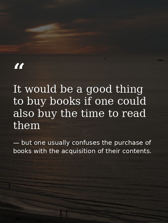 It would be a good thing to buy books if one could also buy the time to read them — but one usually confuses the purchase of books with the acquisition of their contents.