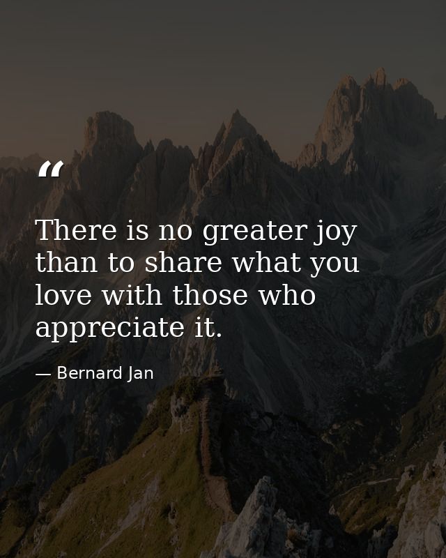 There is no greater joy than to share what you love with those who appreciate it. — Bernard Jan
