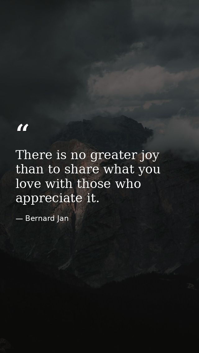 There is no greater joy than to share what you love with those who appreciate it. — Bernard Jan