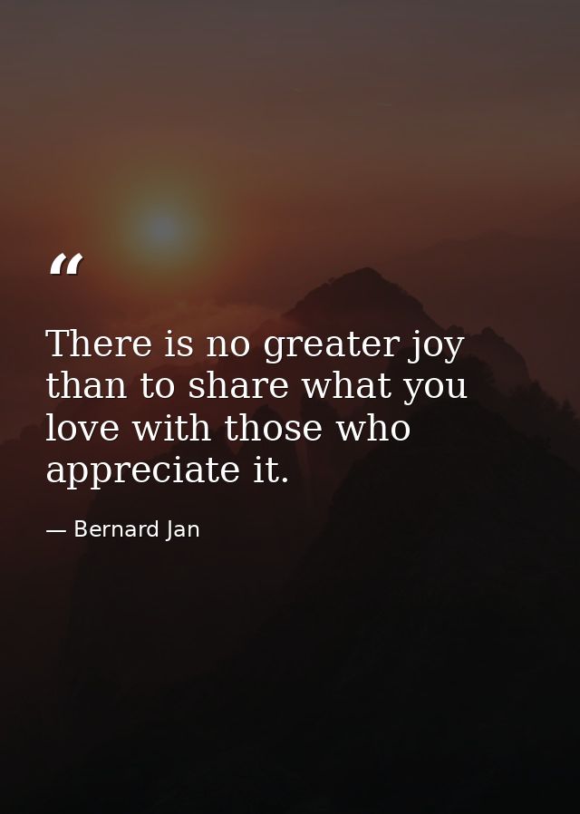 There is no greater joy than to share what you love with those who appreciate it. — Bernard Jan