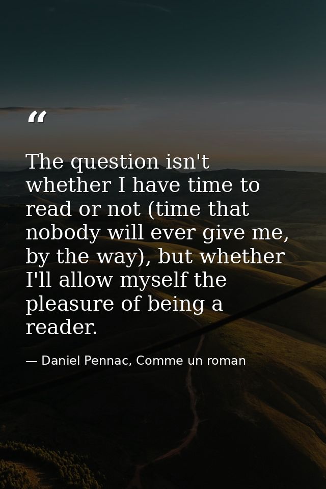 The question isn't whether I have time to read or not (time that nobody will ever give me, by the way), but whether I'll — Daniel Pennac, Comme un roman