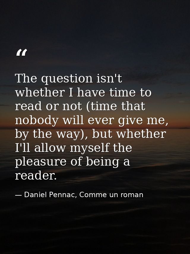 The question isn't whether I have time to read or not (time that nobody will ever give me, by the way), but whether I'll — Daniel Pennac, Comme un roman
