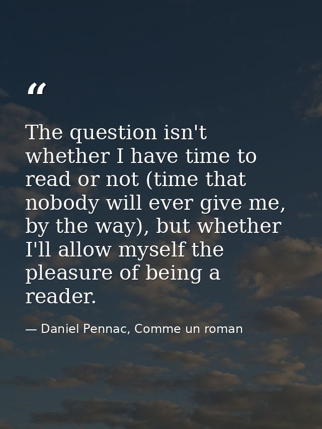 The question isn't whether I have time to read or not (time that nobody will ever give me, by the way), but whether I'll — Daniel Pennac, Comme un roman