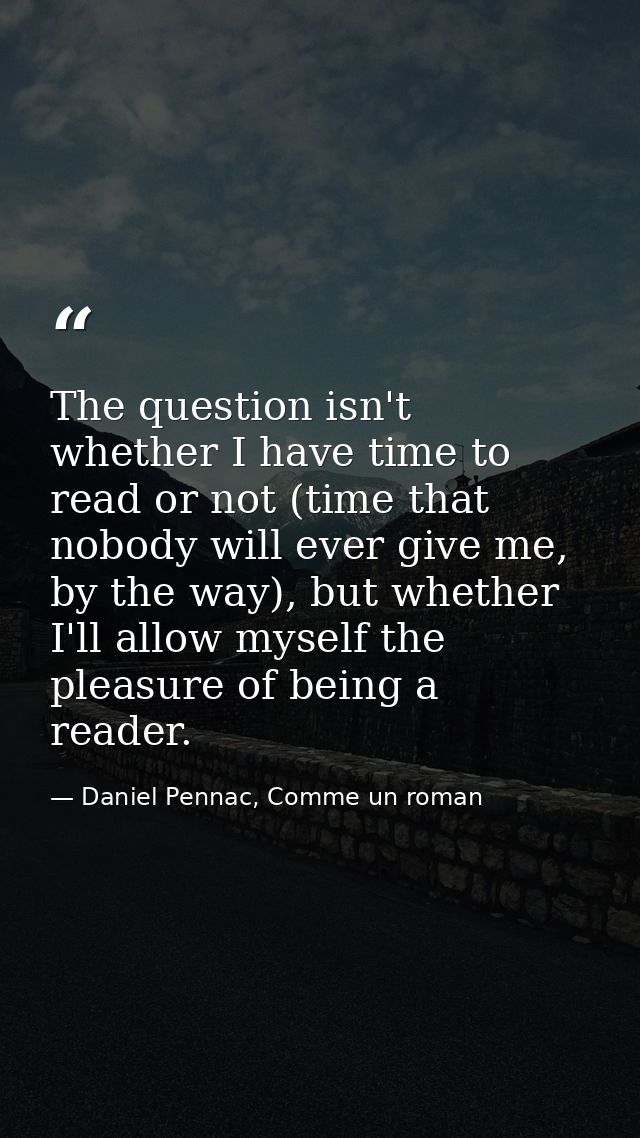 The question isn't whether I have time to read or not (time that nobody will ever give me, by the way), but whether I'll — Daniel Pennac, Comme un roman