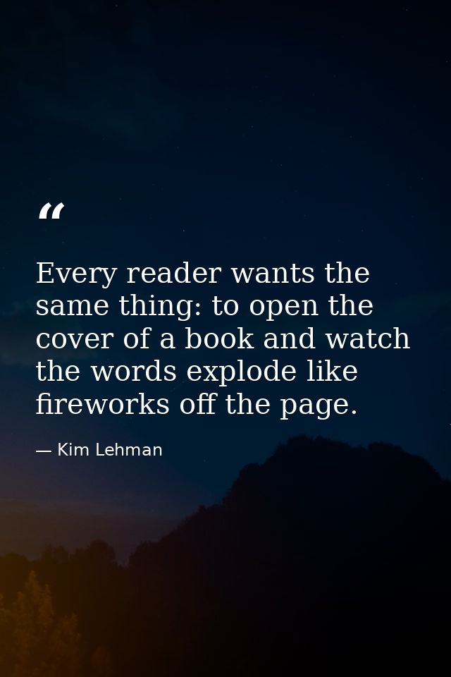Every reader wants the same thing: to open the cover of a book and watch the words explode like fireworks off the page. — Kim Lehman