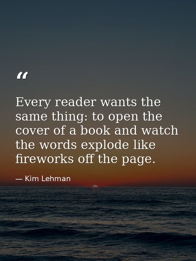 Every reader wants the same thing: to open the cover of a book and watch the words explode like fireworks off the page. — Kim Lehman