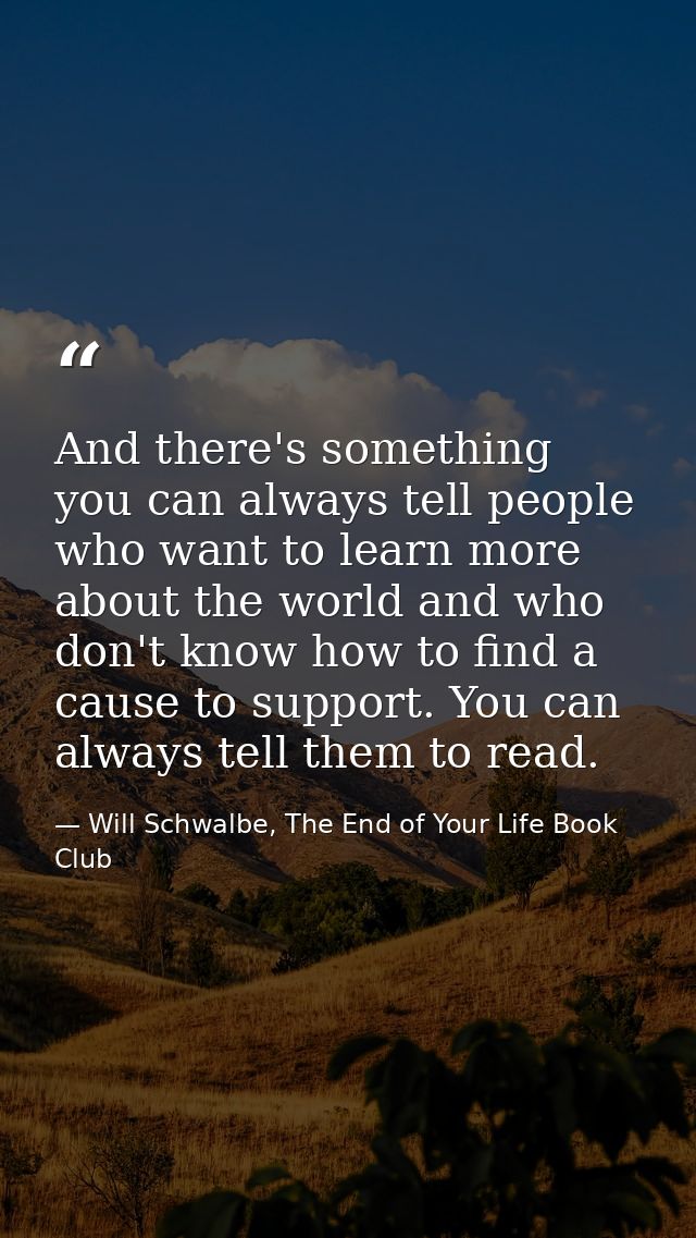 And there's something you can always tell people who want to learn more about the world and who don't know how to find a — Will Schwalbe, The End of Your Life Book Club
