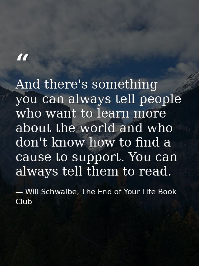 And there's something you can always tell people who want to learn more about the world and who don't know how to find a — Will Schwalbe, The End of Your Life Book Club