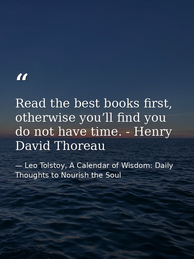 Read the best books first, otherwise you’ll find you do not have time. - Henry David Thoreau — Leo Tolstoy, A Calendar of Wisdom: Daily Thoughts to Nourish the Soul