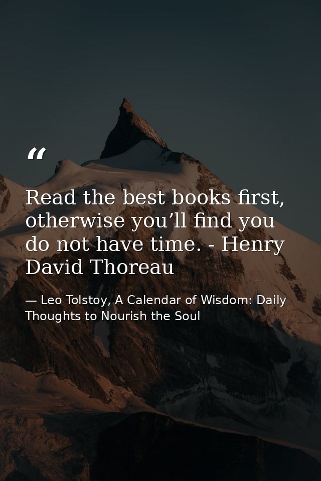 Read the best books first, otherwise you’ll find you do not have time. - Henry David Thoreau — Leo Tolstoy, A Calendar of Wisdom: Daily Thoughts to Nourish the Soul