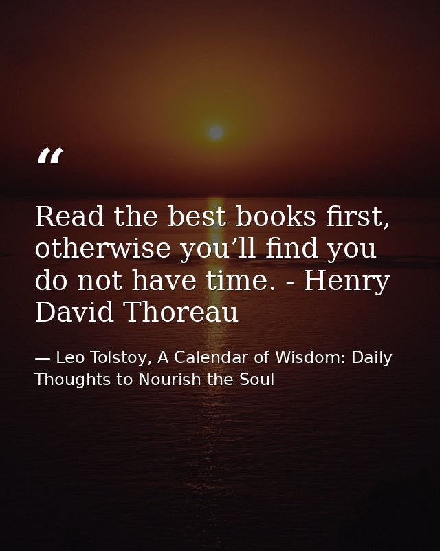 Read the best books first, otherwise you’ll find you do not have time. - Henry David Thoreau — Leo Tolstoy, A Calendar of Wisdom: Daily Thoughts to Nourish the Soul