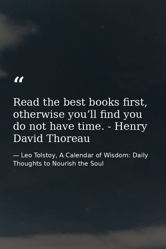 Read the best books first, otherwise you’ll find you do not have time. - Henry David Thoreau — Leo Tolstoy, A Calendar of Wisdom: Daily Thoughts to Nourish the Soul