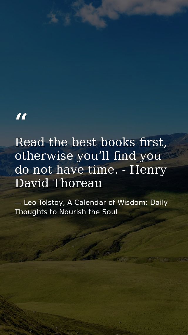 Read the best books first, otherwise you’ll find you do not have time. - Henry David Thoreau — Leo Tolstoy, A Calendar of Wisdom: Daily Thoughts to Nourish the Soul