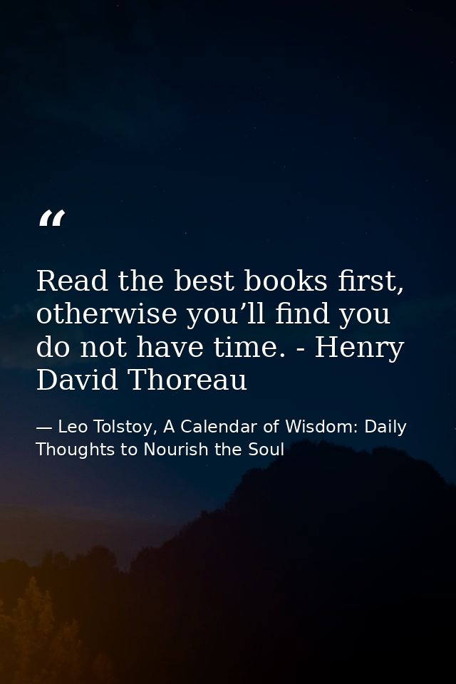 Read the best books first, otherwise you’ll find you do not have time. - Henry David Thoreau — Leo Tolstoy, A Calendar of Wisdom: Daily Thoughts to Nourish the Soul
