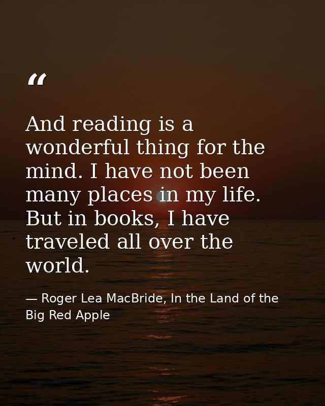 And reading is a wonderful thing for the mind. I have not been many places in my life. But in books, I have traveled all — Roger Lea MacBride, In the Land of the Big Red Apple