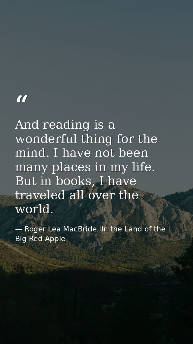 And reading is a wonderful thing for the mind. I have not been many places in my life. But in books, I have traveled all — Roger Lea MacBride, In the Land of the Big Red Apple