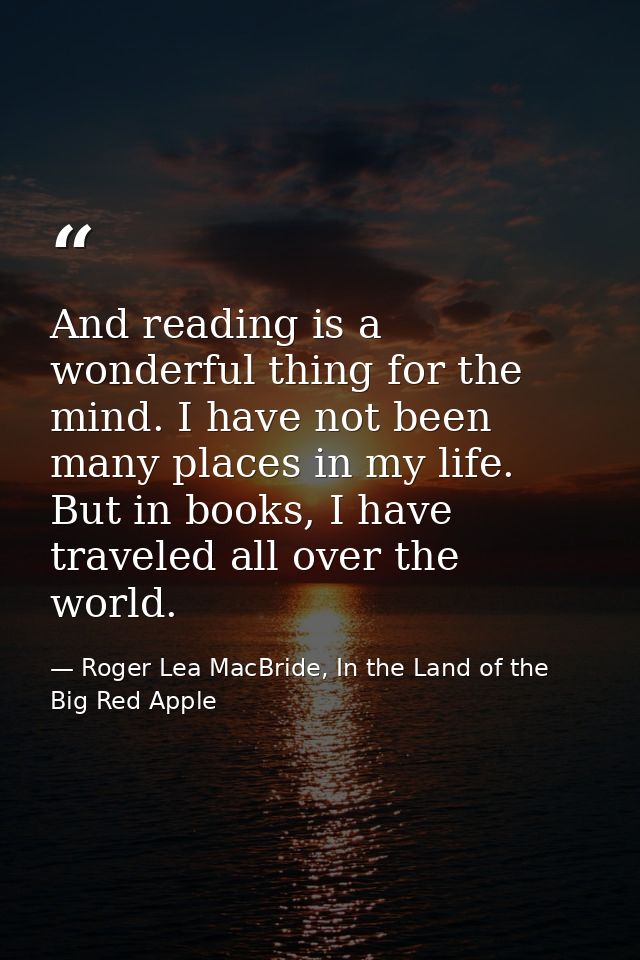 And reading is a wonderful thing for the mind. I have not been many places in my life. But in books, I have traveled all — Roger Lea MacBride, In the Land of the Big Red Apple