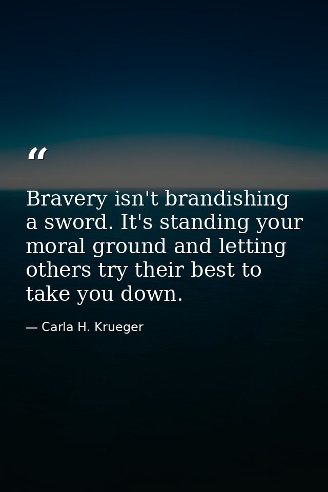 Bravery isn't brandishing a sword. It's standing your moral ground and letting others try their best to take you down. — Carla H. Krueger
