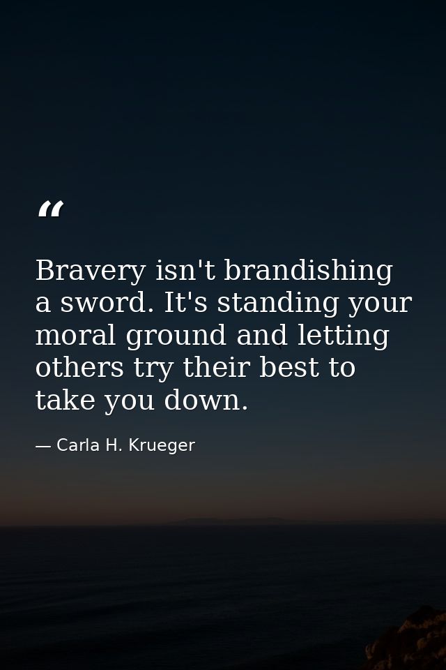 Bravery isn't brandishing a sword. It's standing your moral ground and letting others try their best to take you down. — Carla H. Krueger