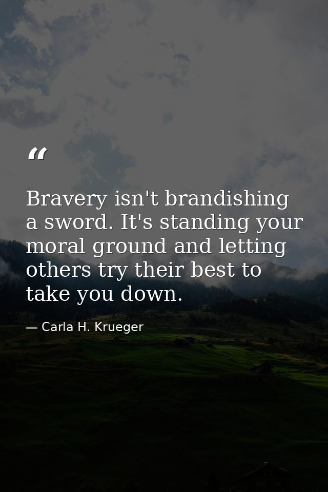 Bravery isn't brandishing a sword. It's standing your moral ground and letting others try their best to take you down. — Carla H. Krueger