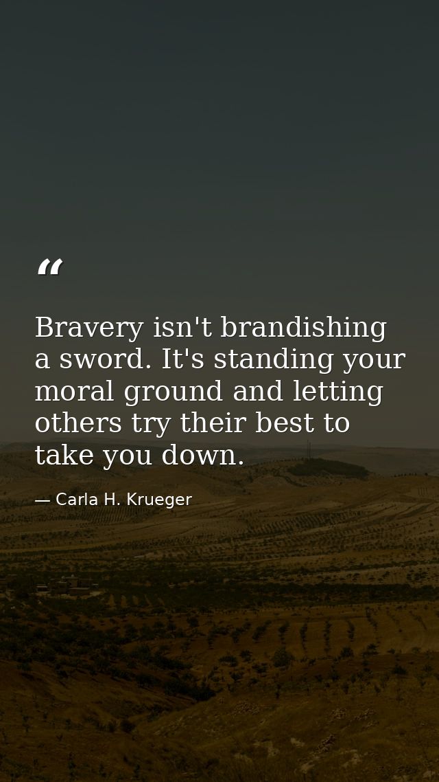 Bravery isn't brandishing a sword. It's standing your moral ground and letting others try their best to take you down. — Carla H. Krueger