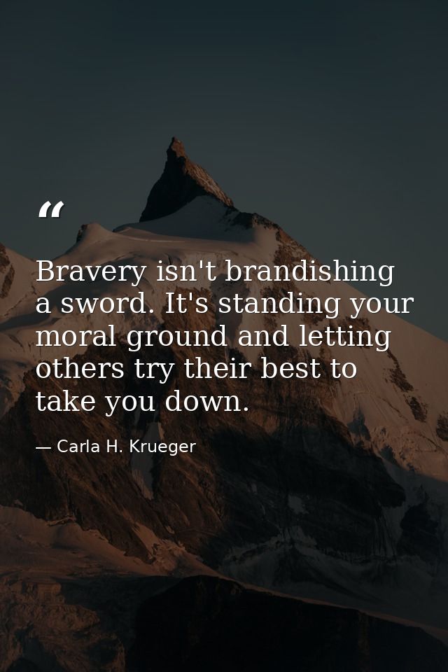 Bravery isn't brandishing a sword. It's standing your moral ground and letting others try their best to take you down. — Carla H. Krueger