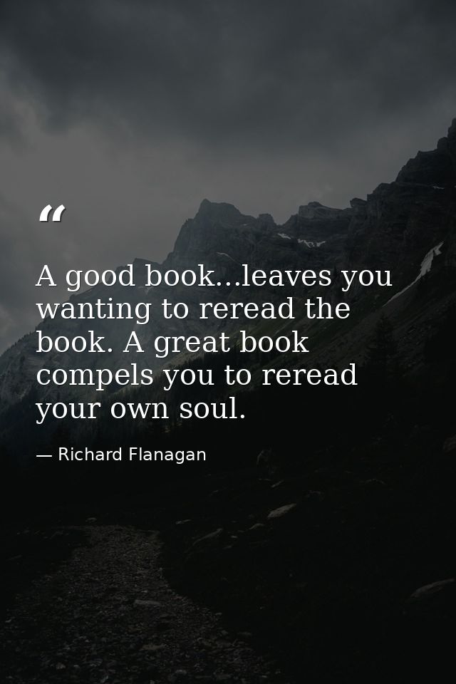 A good book...leaves you wanting to reread the book. A great book compels you to reread your own soul. — Richard Flanagan