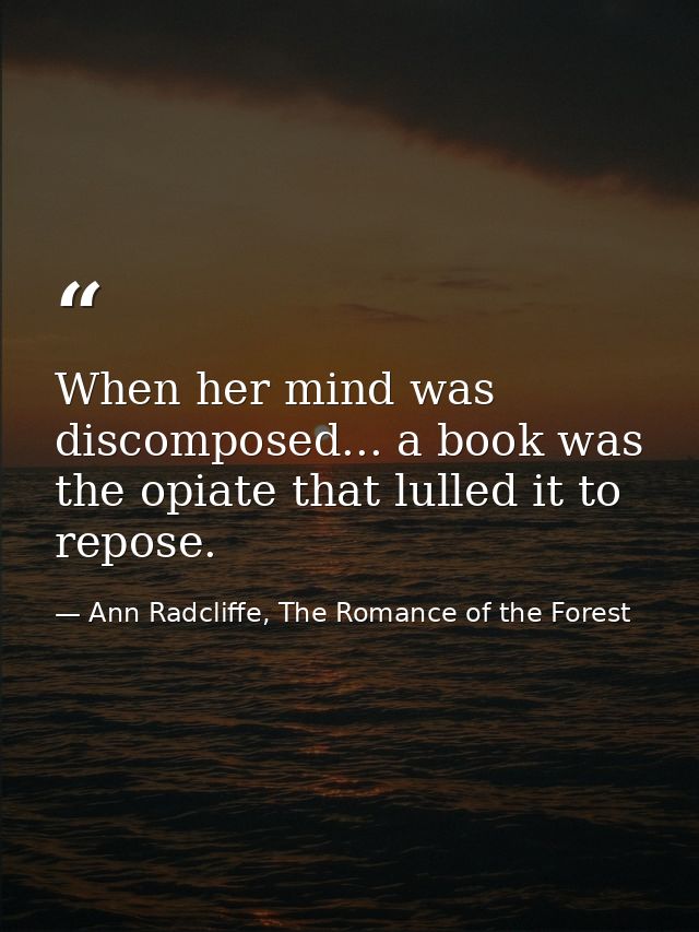 When her mind was discomposed... a book was the opiate that lulled it to repose. — Ann Radcliffe, The Romance of the Forest