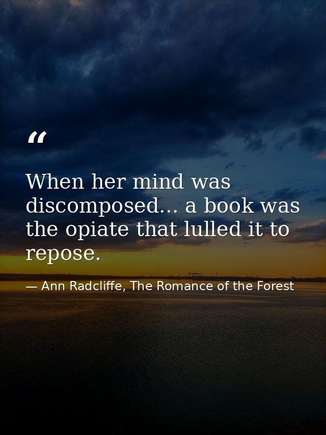 When her mind was discomposed... a book was the opiate that lulled it to repose. — Ann Radcliffe, The Romance of the Forest