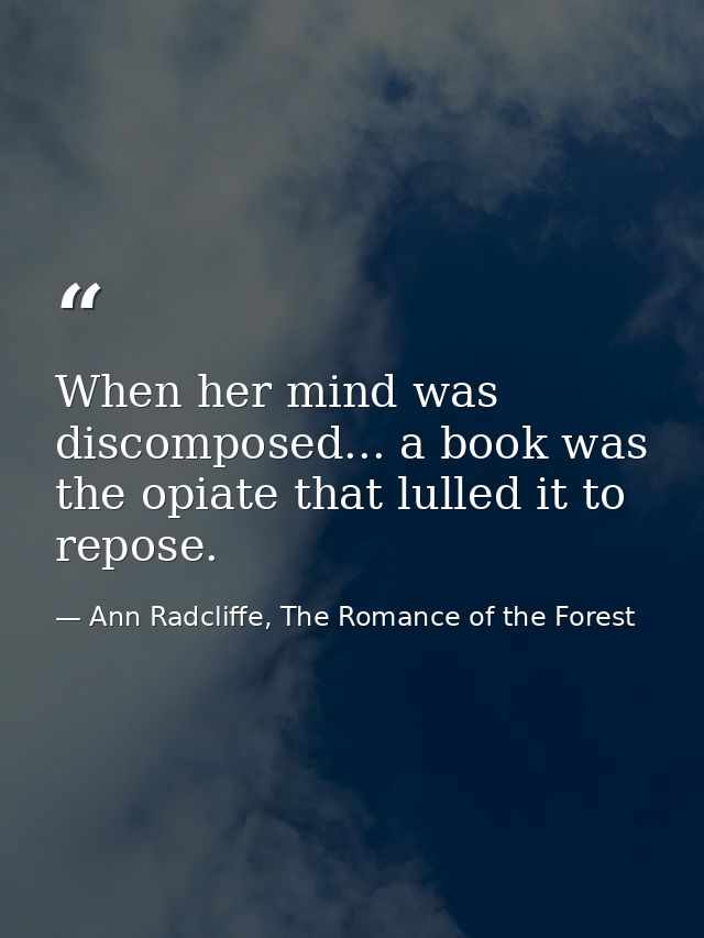 When her mind was discomposed... a book was the opiate that lulled it to repose. — Ann Radcliffe, The Romance of the Forest