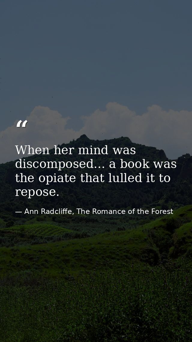 When her mind was discomposed... a book was the opiate that lulled it to repose. — Ann Radcliffe, The Romance of the Forest