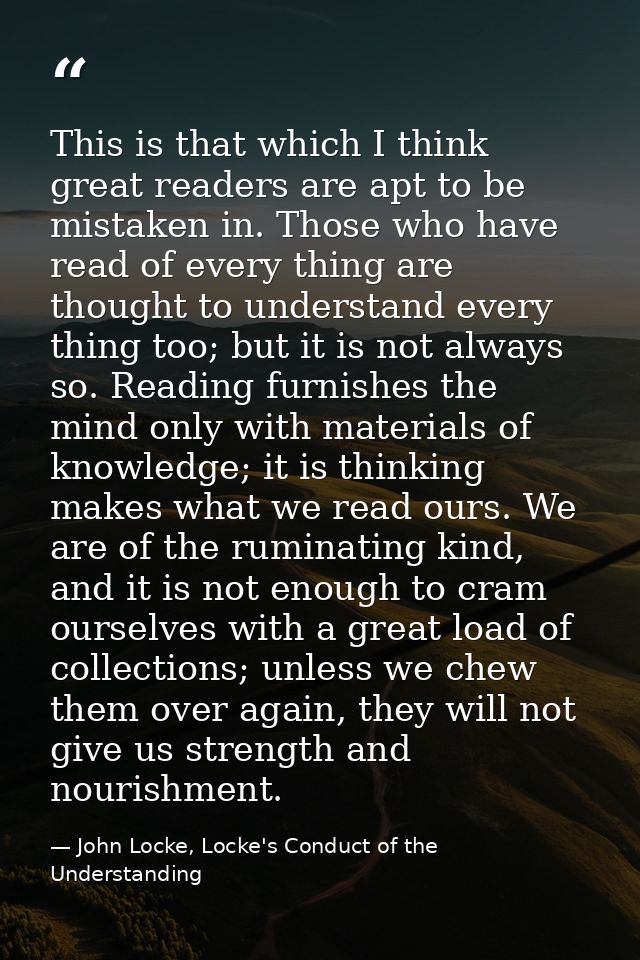 This is that which I think great readers are apt to be mistaken in. Those who have read of every thing are thought to un — John Locke, Locke's Conduct of the Understanding