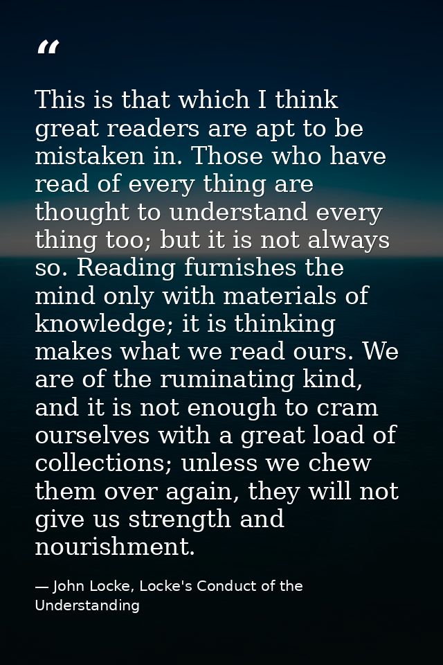 This is that which I think great readers are apt to be mistaken in. Those who have read of every thing are thought to un — John Locke, Locke's Conduct of the Understanding
