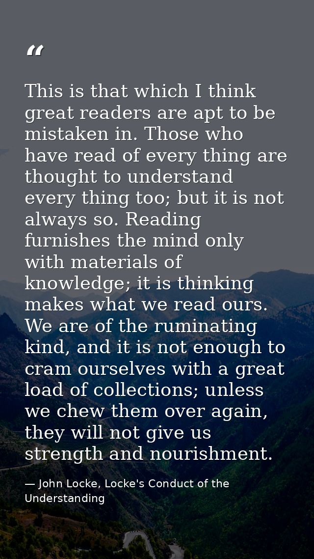 This is that which I think great readers are apt to be mistaken in. Those who have read of every thing are thought to un — John Locke, Locke's Conduct of the Understanding