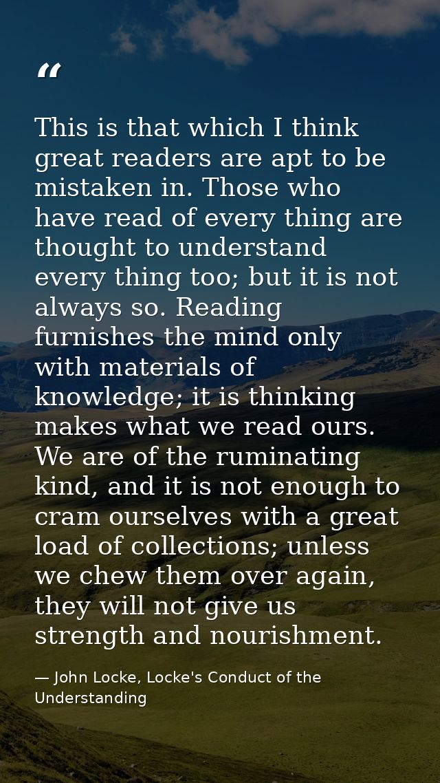 This is that which I think great readers are apt to be mistaken in. Those who have read of every thing are thought to un — John Locke, Locke's Conduct of the Understanding